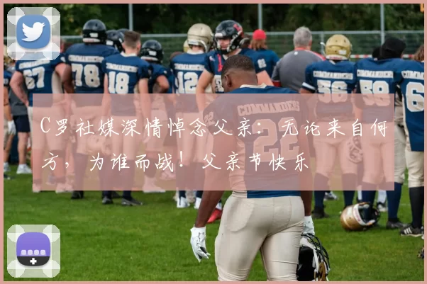 C罗社媒深情悼念父亲：无论来自何方，为谁而战！父亲节快乐️