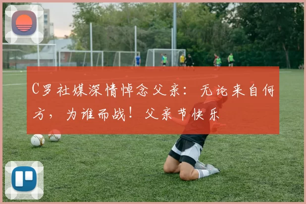 C罗社媒深情悼念父亲：无论来自何方，为谁而战！父亲节快乐️