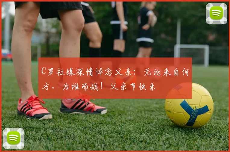 C罗社媒深情悼念父亲:无论来自何方,为谁而战!父亲节快乐️