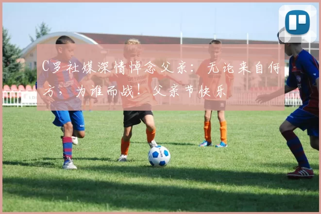 C罗社媒深情悼念父亲：无论来自何方，为谁而战！父亲节快乐️