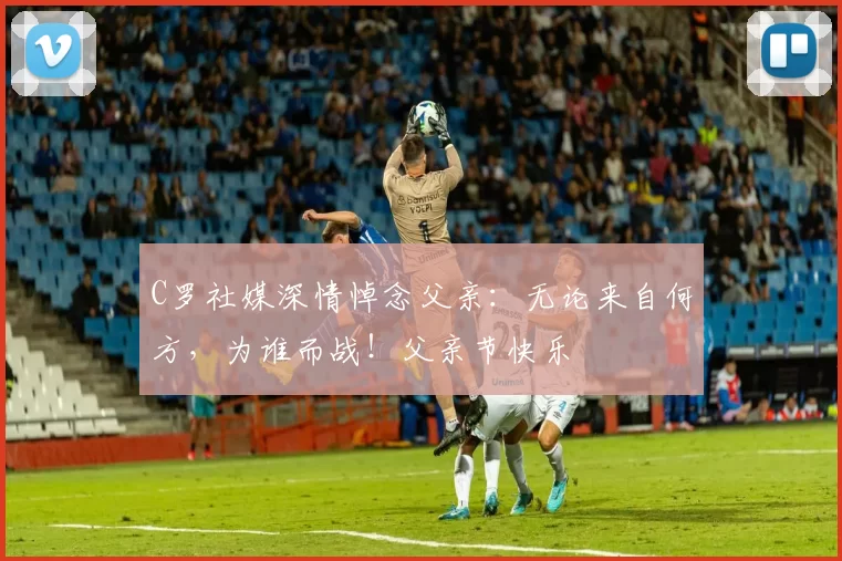 C罗社媒深情悼念父亲：无论来自何方，为谁而战！父亲节快乐️