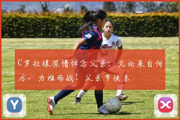 C罗社媒深情悼念父亲:无论来自何方,为谁而战!父亲节快乐️