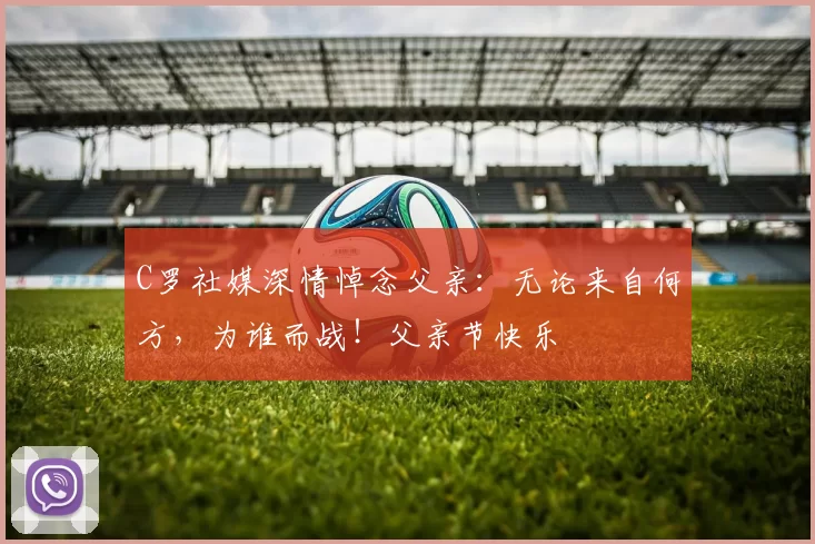 C罗社媒深情悼念父亲:无论来自何方,为谁而战!父亲节快乐️