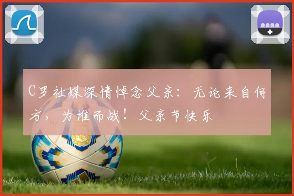 C罗社媒深情悼念父亲：无论来自何方，为谁而战！父亲节快乐️