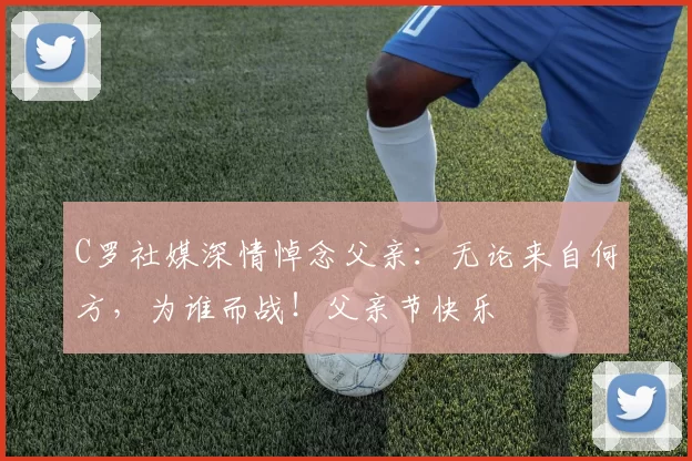 C罗社媒深情悼念父亲：无论来自何方，为谁而战！父亲节快乐️