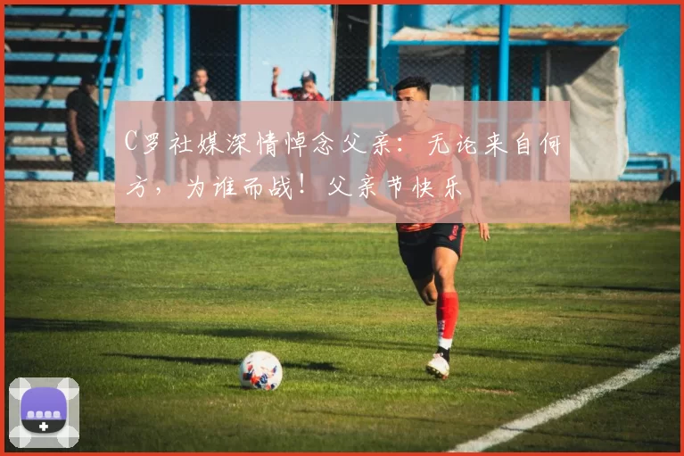 C罗社媒深情悼念父亲:无论来自何方,为谁而战!父亲节快乐️