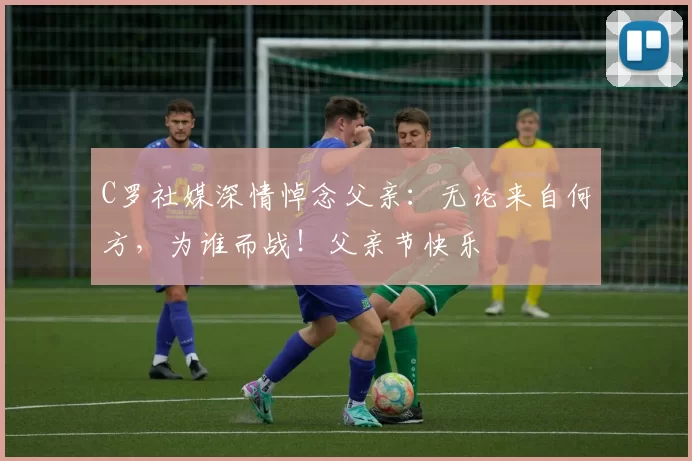 C罗社媒深情悼念父亲：无论来自何方，为谁而战！父亲节快乐️