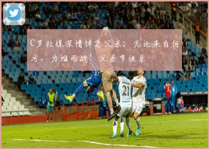 C罗社媒深情悼念父亲：无论来自何方，为谁而战！父亲节快乐️