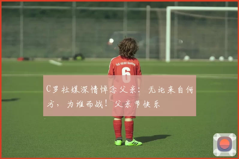 C罗社媒深情悼念父亲：无论来自何方，为谁而战！父亲节快乐️