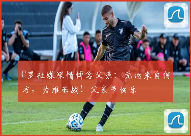 C罗社媒深情悼念父亲：无论来自何方，为谁而战！父亲节快乐️