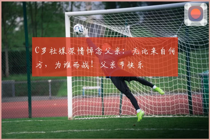 C罗社媒深情悼念父亲：无论来自何方，为谁而战！父亲节快乐️