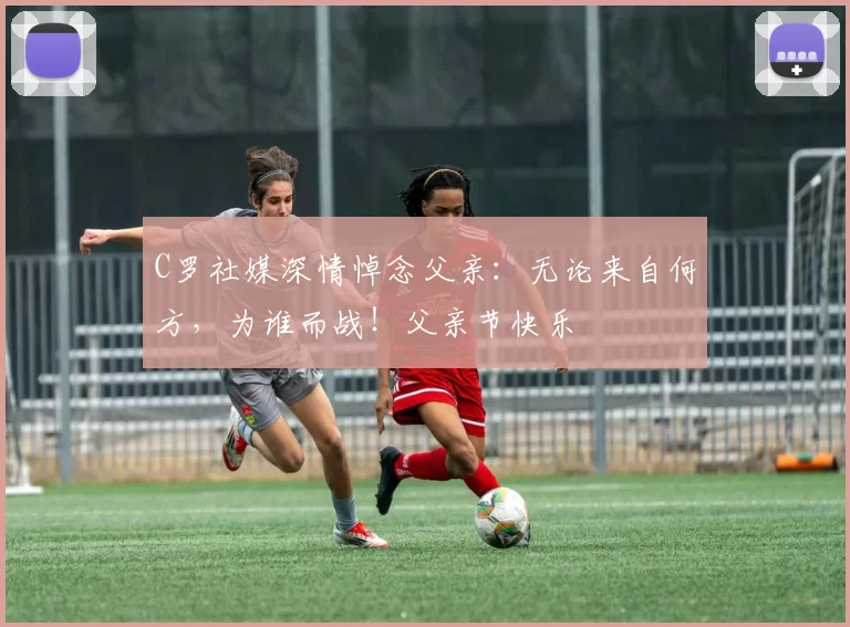 C罗社媒深情悼念父亲:无论来自何方,为谁而战!父亲节快乐️