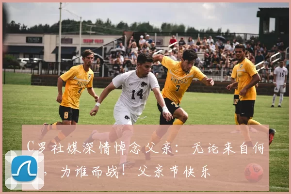 C罗社媒深情悼念父亲：无论来自何方，为谁而战！父亲节快乐️