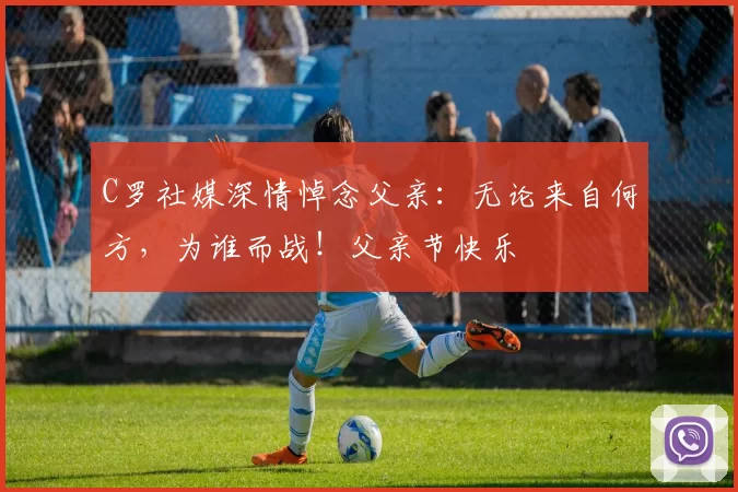 C罗社媒深情悼念父亲：无论来自何方，为谁而战！父亲节快乐️