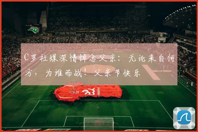 C罗社媒深情悼念父亲：无论来自何方，为谁而战！父亲节快乐️