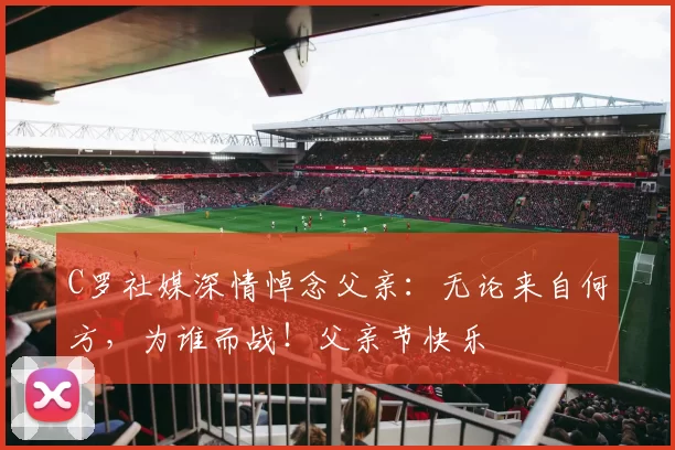 C罗社媒深情悼念父亲：无论来自何方，为谁而战！父亲节快乐️