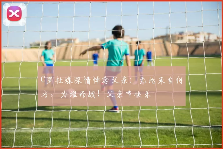 C罗社媒深情悼念父亲：无论来自何方，为谁而战！父亲节快乐️