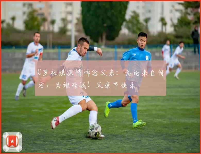 C罗社媒深情悼念父亲:无论来自何方,为谁而战!父亲节快乐️