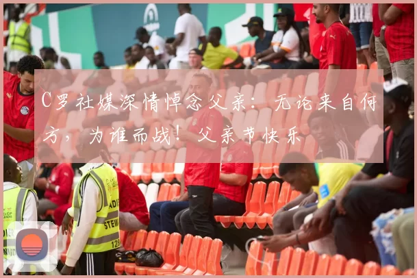 C罗社媒深情悼念父亲:无论来自何方,为谁而战!父亲节快乐️