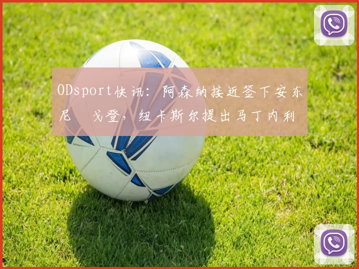 ODsport快讯：阿森纳接近签下安东尼・戈登，纽卡斯尔提出马丁内利交换条件_交易_球员_谈判