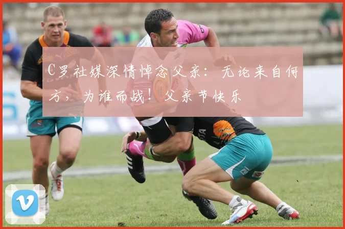 C罗社媒深情悼念父亲：无论来自何方，为谁而战！父亲节快乐️