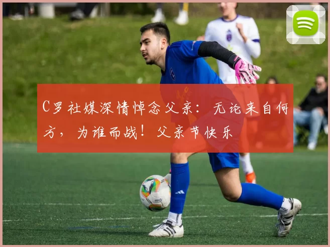 C罗社媒深情悼念父亲:无论来自何方,为谁而战!父亲节快乐️