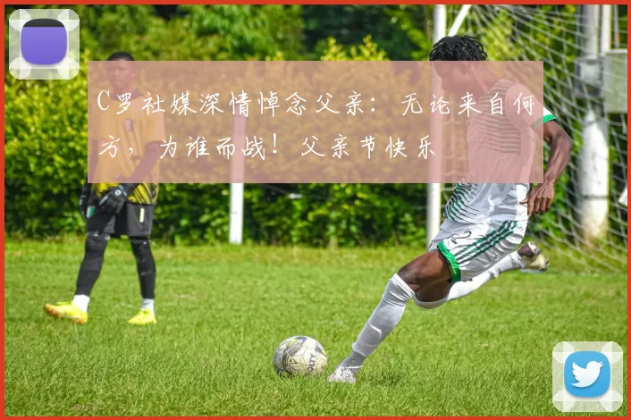 C罗社媒深情悼念父亲：无论来自何方，为谁而战！父亲节快乐️