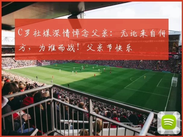 C罗社媒深情悼念父亲：无论来自何方，为谁而战！父亲节快乐️