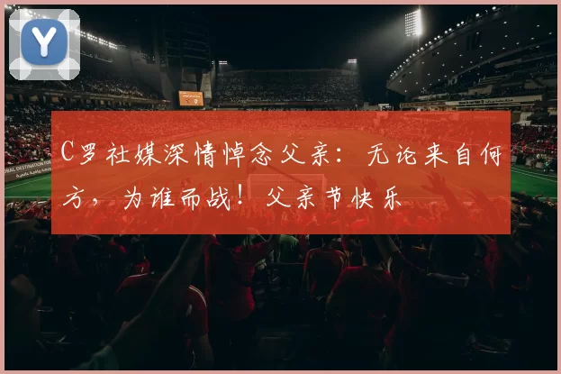 C罗社媒深情悼念父亲：无论来自何方，为谁而战！父亲节快乐️