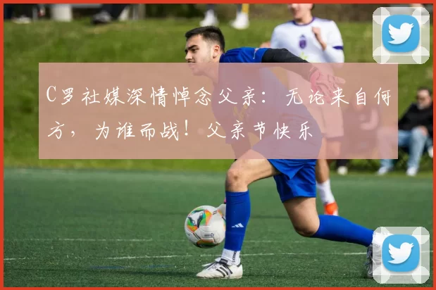 C罗社媒深情悼念父亲:无论来自何方,为谁而战!父亲节快乐️