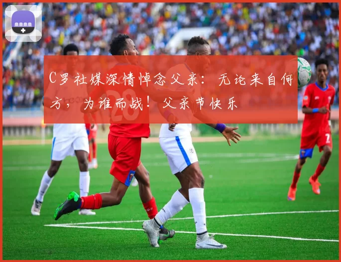 C罗社媒深情悼念父亲：无论来自何方，为谁而战！父亲节快乐️