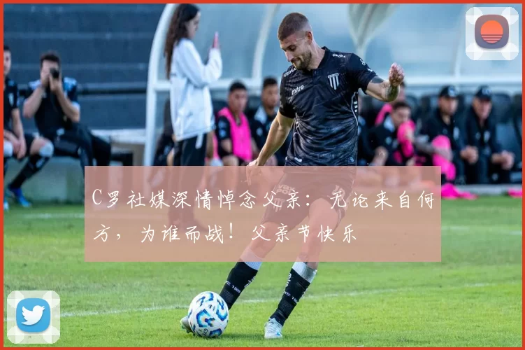 C罗社媒深情悼念父亲:无论来自何方,为谁而战!父亲节快乐️