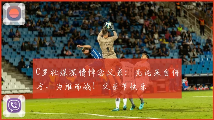 C罗社媒深情悼念父亲:无论来自何方,为谁而战!父亲节快乐️