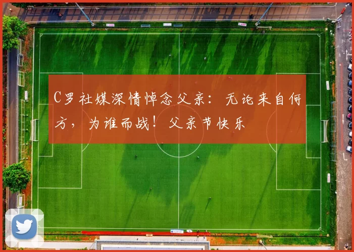 C罗社媒深情悼念父亲:无论来自何方,为谁而战!父亲节快乐️