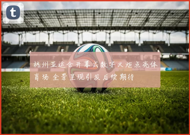 杭州亚运会开幕式数字火炬点亮体育场 全景呈现引发后续期待