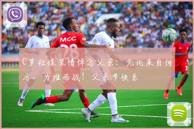 C罗社媒深情悼念父亲:无论来自何方,为谁而战!父亲节快乐️