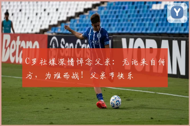 C罗社媒深情悼念父亲：无论来自何方，为谁而战！父亲节快乐️