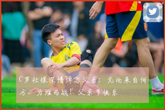 C罗社媒深情悼念父亲：无论来自何方，为谁而战！父亲节快乐️