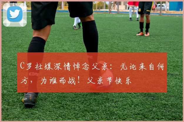 C罗社媒深情悼念父亲：无论来自何方，为谁而战！父亲节快乐️