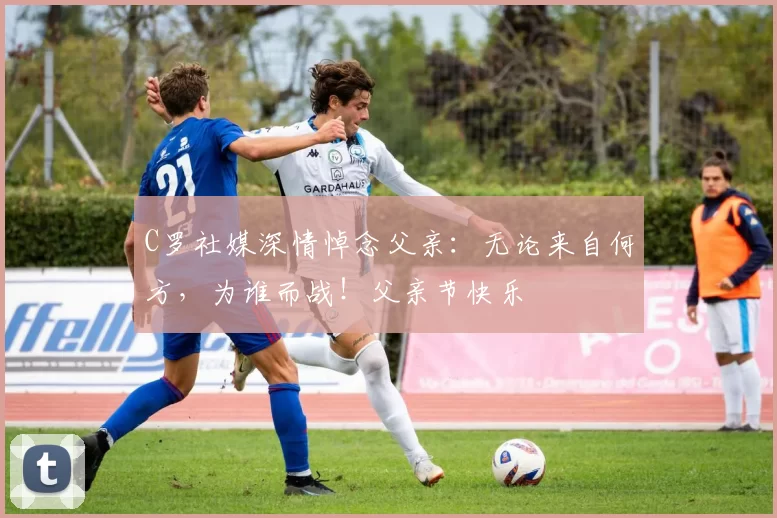 C罗社媒深情悼念父亲：无论来自何方，为谁而战！父亲节快乐️