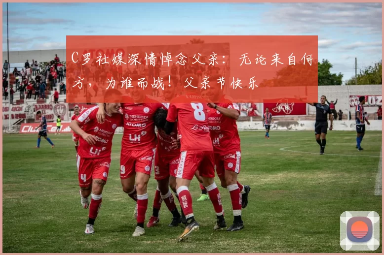 C罗社媒深情悼念父亲:无论来自何方,为谁而战!父亲节快乐️