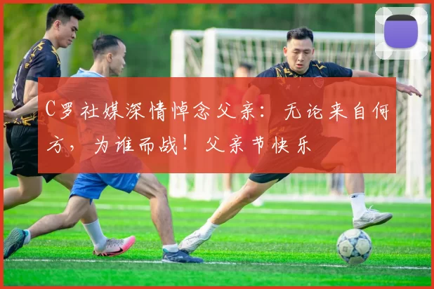 C罗社媒深情悼念父亲:无论来自何方,为谁而战!父亲节快乐️