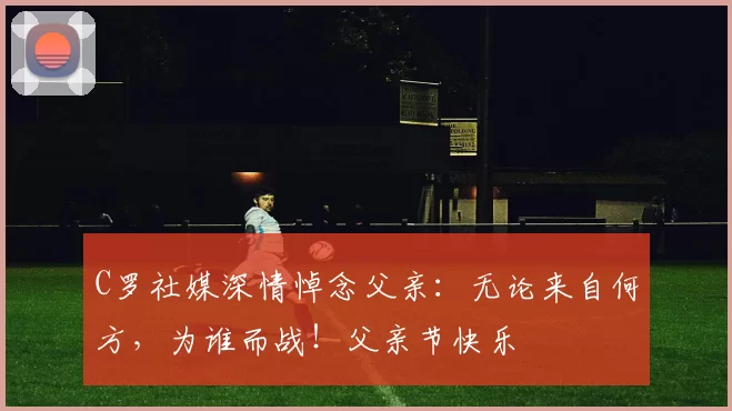 C罗社媒深情悼念父亲：无论来自何方，为谁而战！父亲节快乐️