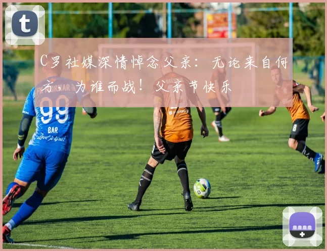 C罗社媒深情悼念父亲：无论来自何方，为谁而战！父亲节快乐️