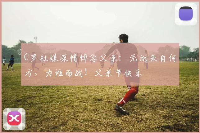 C罗社媒深情悼念父亲:无论来自何方,为谁而战!父亲节快乐️