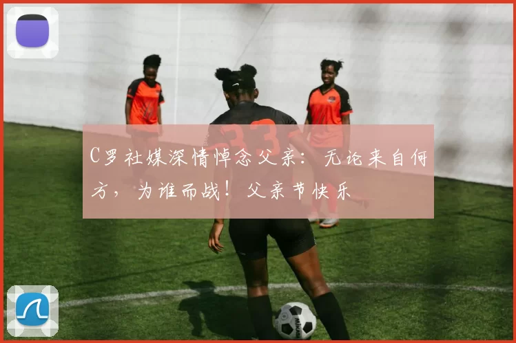 C罗社媒深情悼念父亲：无论来自何方，为谁而战！父亲节快乐️