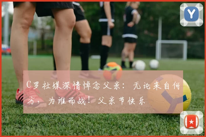 C罗社媒深情悼念父亲：无论来自何方，为谁而战！父亲节快乐️