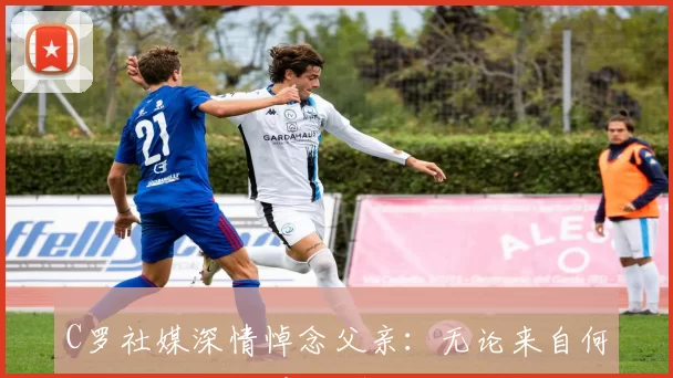 C罗社媒深情悼念父亲:无论来自何方,为谁而战!父亲节快乐️