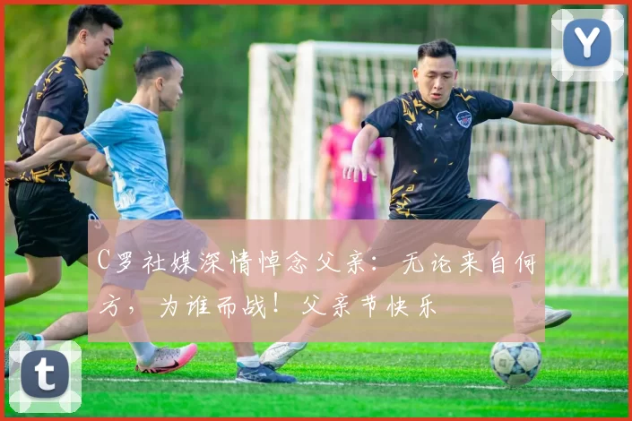 C罗社媒深情悼念父亲：无论来自何方，为谁而战！父亲节快乐️