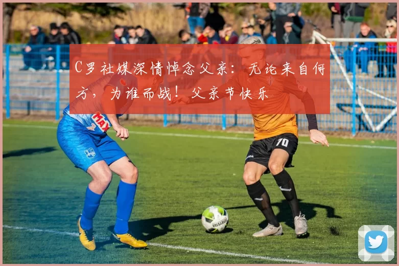 C罗社媒深情悼念父亲：无论来自何方，为谁而战！父亲节快乐️